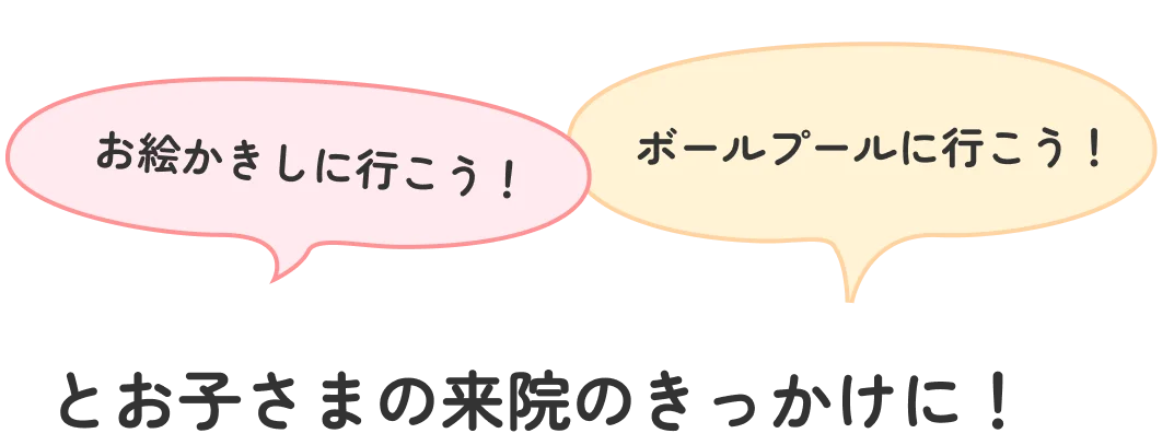 お絵かきしに行こう!ボールプールに行こう!とお子さまの来院のきっかけに!